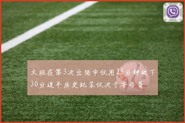文班在第3次出场中仅用25分钟砍下30分追平历史纪录仅次于字母哥