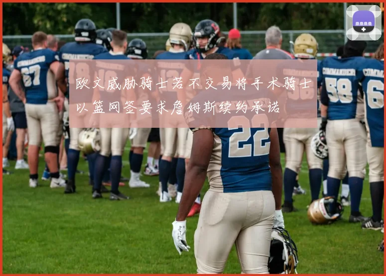 欧文威胁骑士若不交易将手术骑士以篮网签要求詹姆斯续约承诺