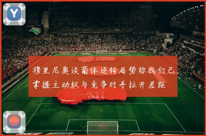 穆里尼奥谈葡体逆转局势称我们已掌握主动权与竞争对手拉开差距
