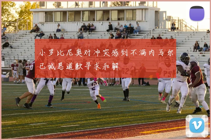 小罗比尼奥对冲突感到不满内马尔已诚恳道歉寻求和解