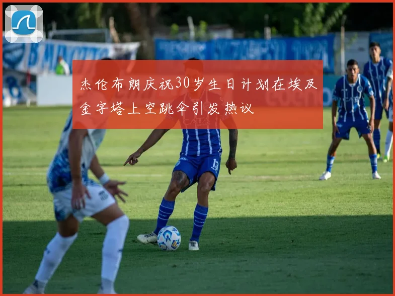 杰伦布朗庆祝30岁生日计划在埃及金字塔上空跳伞引发热议